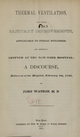 view Thermal ventilation, and other sanitary improvements, applicable to public buildings, and recently adopted at the New York Hospital : a discourse, delivered at the hospital, February 8th, 1851 / by John Watson.