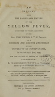 view An inquiry into the causes and nature of the yellow fever : submitted to the examination of the Rev. John Ewing, S.T.P. provost, the trustees and medical professors of the University of Pennsylvania, on the sixth day of June, 1799, for the degree of Doctor of Medicine / by Washington Watts of Virginia, member of the Philadelphia Medical and Chemical Societies.