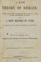 view A new theory of disease : based upon the principle that man is a compound electrical magnet : also, a new method of cure, by means of the various qualities of electricity / by W.R. Wells.