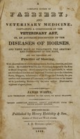 view A complete system of farriery, and veterinary medicine : containi[n]g a compendium of the veterinary art, or an accurate description of the diseases of horses, and their mode of treatment; the anatomy and physiology of the foot, and the principles and practice of shoeing. With observations on stable management, feeding, exercise, and condition / by James White  ... newly arranged by the publishers, in which are introduced the late and important  treatises upon the glanders, farcy, staggers, inflammation of the lungs and bowels, the prevention and treatment of lameness, and precautions to be observed in purchasing horses.  By the same author. Illustrated by eighteen elegant plates.