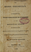 view The home physician, or, A treatise upon the cure of diseases by the botanical system of medicine : improved by modern practice and the author's experience : designed as a guide to young practitioners and private families / by Samuel Willcox.