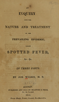 view An inquiry into the nature and treatment of the prevailing epidemic, called spotted fever, &c. &c : in three parts / by Job Wilson, M.B.