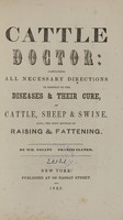 view Cattle doctor; containing all necessary directions in respect to the diseases and their cure, of cattle, sheep, and swine; also the best method of raising and fattening.