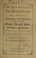 view The true physician! : heat, moisture, electricity, the vital principles of life, health, & growth, combined in Young's electro-thermal baths without medicine : the universal remedy / invented by James Young.