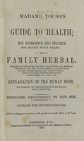 view Madame Young's guide to health : her experience and practice for nearly forty years : a true family herbal, wherein is displayed the true properties and medical virtues of all the roots, herbs, &c, indigenous to the United States, and their combination in all the diseases the human body is heir to : also, an explanation of the human body, its liability to injuries through ignorance of its structure : dedicated excusively to her sex.