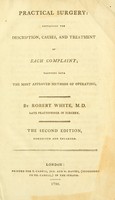 view Practical surgery : containing the description, causes, and treatment of each complaint; together with the most approved methods of operating / by Robert White, M.D. late practitioner in surgery.