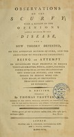 view Observations on the scurvy : with a review of the opinions lately advanced on that disease, and a new theory defended, on the approved method of cure, and the induction of pneumatic chemistry : being an attempt to investigate that principle in recent vegetable matter, which, alone, has been found effectual in the treatment of this singular disease : and from thence to deduce more certain means of prevention than have been adopted hitherto / by Thomas Trotter, M.D.