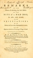 view Remarks on the means of obviating the fatal effects of the bite of a mad dog, or other rabid animal : with observations on the method of cure when hydrophobia occurs :and the opinion relative to worming of dogs refuted : illustrated by examples / by R. Hamilton, M.D.