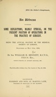 view An address entitled: Some reflections, mainly ethical, on the present position of operations in the practice of surgery : being the annual oration of the Medical Society of London, delivered on May 18th, 1903 / by Sir William H. Bennett.