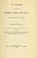 view An address upon the late Joseph Leidy ... : his university career / By William Hunt. Delivered November 17th, 1891, before the alumni and students of the Medical Department of the University of Pennsylvania. [In memoriam. Personal history. By William Humt. Read at the Academy of Natural Sciences, May 12, 1891].