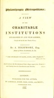 view Philanthropia metropolitana : a view of the charitable institutions established in and near London, chiefly during the last twelve years / by A. Highmore.