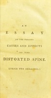 view An essay on the various causes and effects of the distorted spine : on the improper methods usually practised to remove that distortion; in which that recommended by Mr. Pott is considered, and the bad effects of Vacher's (commonly called Jones's) spinal machine are pointed out : with the description of an instrument that is better calculated to remove those distortions than any hitherto made use of, and that will not be productive of the pernicious consequences that have been caused by most of the other machines ... and the superior utility of the improved elastic trusses with flexible pads / made by T. Sheldrake, Jun.