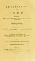 view A dissertation on gout : exhibiting a new view of the origin, nature, cause, cure, and prevention, of that afflicting disease; illustrated and confirmed by a variety of original and communicated cases / by Robert Kinglake.