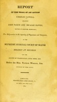 view Report of the trial of an action : Charles Lowell against John Faxon and Micajah Hawkes, doctors of medicine, defendants, for malpractice in the capacity of physicians and surgeons, at the Supreme Judicial Court of Maine holden at Machias for the County of Washington - June term, 1824, Before the Hon. Nathan Weston, Jun. Justice of the Court.