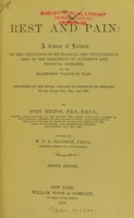 view Rest and pain : A course of lectures on the influence of mechanical and physiological rest in the treatment of accidents and surgical diseases, and the diagnostic value of pain. Delivered at the Royal College of Surgeons of England in the years 1860, 1861, and 1862 / by John Hilton ; edited by W.H.A. Jacobson.