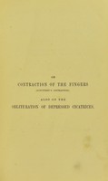 view Observations on contraction of the fingers : (Dupuytren's contraction) and its successful treatment by subcutaneous divisions of the palmar fascia, and immediate extension. Also on the obliteration of depressed cicatrices after glandular abscesses, or exfoliation of bone by a subcutaneous operation / by William Adams.