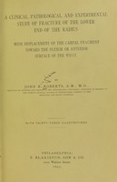 view A clinical, pathological, and experimental study of fracture of the lower end of the radius : with displacement of the carpal fragment toward the flexor or anterior surface of the wrist / by John B. Roberts.