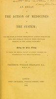 view An essay on the action of medicines in the system, or, "On the mode in which therapeutic agents introduced into the stomach produce their peculiar effects on the animal economy." Being the prize essay to which the Medical Society of London awarded the Fothergillian gold medal for MDCCCLII / by Frederick William Headland.