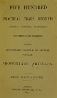 view Five hundred practical trade receipts (general, remedial, veterinary) for Chemists and Druggists, including approximate formulae of several popular proprietary articles.