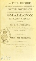 view A full report of the investigation into the charges of Doctor Bowerbank in reference to the late outbreak of small-pox in Saint Andrew / taken by Mr H.F. Figueroa, reporter of the 'Colonial Standard and Jamaica Despatch'.