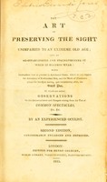 view The art of preserving the sight unimpaired to an extreme old age, and of re-establishing and strengthening it when it becomes weak : with instructions how to proceed in accidental cases which do not require the assistance of professional men, and the mode of treatment proper for the eyes during, and immediately after the small pox ; to which are added observations on the inconveniences and dangers arising from the use of common spectacles &c. &c. / by an experienced oculist.