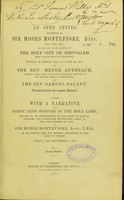 view An open letter addressed to Sir Moses Montefiore, Bart ... : on the day of his arrival in the holy city of Jerusalem ... Sunday, 22 Tamooz, 5635,A.M.-July 25, 1875 / by the Rev. Meyer Auerbach ... and the Rev. Samuel Salant. (Translated from the original Hebrew.) Together with A narrative of the forty days' sojourn in the Holy Land, devoted to an investigation of the state of schools, colleges and charitable institutions, given to the well-wishers of Zion, by Sir Moses Montefiore, Bart.,... on his return from his seventh pilgrimage to the Land of Promise. 9 Ellul, 5635 - September 9, 1875.