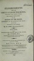 view Experiments upon the circulation of the blood, throughout the vascular system : on languid circulation, on the motion of the blood, independent of the action of the heart, and on the pulsations of the arteries / by the Abbe Spallanzani ; with notes, and a sketch of the literary life of the author, by J. Tourdes ; translated into English, and illustrated with additional notes, by R. Hall.