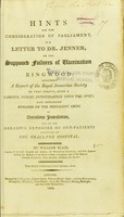 view Hints for the consideration of Parliament, in a letter to Dr. Jenner, on the supposed failures of vaccination at Ringwood : including a report of the Royal Jennerian Society on that subject, after a careful public investigation upon the spot; also containing remarks on the prevalent abuse of variolous inoculation, and on the dreadful exposure of out-patients attending at the Small-Pox Hospital / by William Blair.