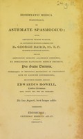 view Disputatio medica inauguralis, de asthmate spasmodico : quam, annuente summo numine : ex auctoritate reverendi admodum viri, D. Georgii Baird, SS.T.P. Academiae Edinburgenae Praefecti : necnon amplissimi senatus academici consensu, et nobilissimae facultatis medicae decreto : pro gradu doctoratus, summisque in medicina honoribus ac privilegiis rite et legitime consequendis / eruditorum examini subjicit Edwardus Howell, Cambro-Britannus, Edin. Societ. Reg. Med. Soc. Extraord.