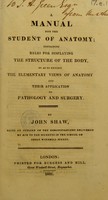 view A manual for the student of anatomy : containing rules for displaying the structure of the body, so as to exhibit the elementary views of anatomy and their application to pathology and surgery / by John Shaw.