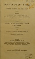 view Miscellaneous works of the late Robert Willan : Comprising An inquiry into the antiquity of the small-pox, measles, and scarlet fever, now first published: Reports on the diseases in London, a new edition: and detached papers on medical subjects, collected from various periodical publications. / Edited by Ashby Smith.