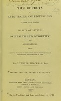 view The effects of arts, trades, and professions, and of civic states and habits of living, on health and longevity : with suggestions for the removal of many of the agents which produce disease, and shorten the duration of life / by C. Turner Thackrah.