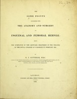 view On some points connected with the anatomy and surgery of inguinal and femoral herniae : being the substance of the lectures delivered in the theatre of the Royal College of Surgeons in February 1831 / by G. J. Guthrie.