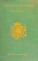 view The climate and resources of Madeira : as regarding chiefly the necessities of consumption and the welfare of invalids / by Michael C. Grabham.