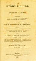 view The medical guide, for tropical climates. Particularly the British settlements in the East and West Indies, and the coast of Africa : containing ample instructions for the prevention and cure of the diseases of these climates, and also on the voyage outward and home.  With a copious tropical dispensatory.  To which is added, a system of regulations for the conduct of Europeans abroad, in respect to dress, diet, exercise, sleep, &c ... / by Richard Reece.