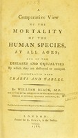 view A comparative view of the mortality of the human species, at all ages; and of the diseases and casualties by which they are destroyed or annoyed. Illustrated with charts and tables / By William Black.