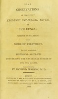 view Some observations on the present epidemic catarrhal fever, or influenza : chiefly in relation to its mode of treatment. To which are subjoined, historical abstracts concerning the catarrhal fevers of 1762, 1775, and 1782 / By Richard Pearson.