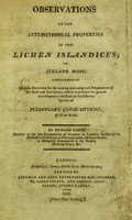 view Observations on the anti-phthisical properties of the Lichen Islandicus; or Iceland moss : comprehending explicit directions for the making and using such preparations of the herb and auxiliaries, which experience has proved best adapted to the cure of the different species of pulmonary consumptions, of Great Britain / By Richard Reece.