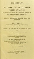 view Principles of warming and ventilating public buildings, dwelling-houses, manufactories, hospitals, hot-houses, conservatories, &c. ; and of constructing fire-places, boilers, steam apparatus, grates, and drying rooms ; with illustrations experimental, scientific, and practical. To which are added, remarks on the nature of heat and light ; and various tables useful in the application of heat / By Thomas Tredgold.