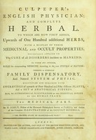 view Culpeper's English physician; and complete herbal : to which are now first added, upwards of one hundred additional herbs, with a display of their medicinal and occult properties, physically applied to the cure of all disorders incident to mankind : to which are annexed, rules for compounding medicine according to the true system of nature, forming a complete family dispensatory, and natural system of physic, beautified and enriched with engravings of upwards of four hundred and fifty different plants and a set of anatomical figures, also an astronomical illustration of the celestial influx on the human frame / by E. Sibly, Fellow of the Harmonic Philosophical Society at Paris; and author of the Complete illustration of the occult sciences. [Pt.2], The medical part.