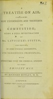 view A treatise on air, containing new experiments and thoughts on combustion : being a full investigation of Mr. Lavoisier's system, and proving, by some striking experiments, its erroneous principles : with strictures upon the chemical opinions of some eminent men / by Richard Bewley, M.D.