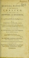 view Medical reports of the effects of tobacco, in the cure of dropsies and dysuries, or cases of pain and difficulty of passing urine / by Thomas Fowler. Together with observations on the medicinal effects of tobacco, from correspondents.