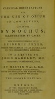 view Clinical observations on the use of opium in low fevers, and in the synochus : illustrated by cases : with some previous remarks on the epidemic fever, which prevailed in 1785 at Oxford, and in the neighbouring counties : in a letter to John Badeley, M.D. ... / by Martin Wall, M.D.