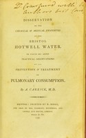 view Dissertation on the chemical & medical properties of the Bristol Hotwell water : to which are added practical observations on the prevention & treatment of pulmonary consumption / by A. Carrick.