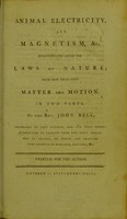 view Animal electricity and magnetism, &c. demonstrated after the laws of nature, with new ideas upon matter and motion : in two parts / by the Rev. John Bell, professor of that science.