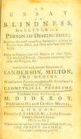 view An essay on blindness, in a letter to a person of distinction : reciting the most interesting particulars relative to persons born blind, and those who have lost their sight : being an enquiry into the nature of their ideas, knowledge of sounds, opinions concerning morality and religion, &c. interspersed with several anecdotes of Sanderson, Milton, and others : with copper-plates elucidating Dr. Sanderson's method of working geometrical problems / translated from the French of M. Diderot, physician to His most Christian Majesty.