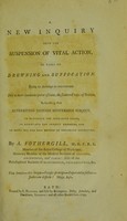 view A new inquiry into the suspension of vital action, in cases of drowning and suffocation : being an attempt to concentrate into a more luminous point of view, the scattered rays of science, respecting that interesting though mysterious subject : to elucidate the proximate cause, to appretiate the present remedies, and to point out the best method of restoring animation / by A. Fothergill, M.D. F. R. S. member of the Royal College of Physicians, honorary member of the Medical Societies of London, Edinburgh, and Paris; also of the Philosophical Societies of Manchester, Philadelphia, &c.