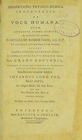 view Dissertatio physico-medica inauguralis, De voce humana : quam, annuente summo numine, ex auctoritate reverendi admodum viri, D. Gulielmi Robertson, S.S.T.P. Academiae Edinburgenae Praefecti, nec non amplissmi senatus academici consensu, et nobilissimae Facultatis Medicae decreto, pro gradu doctoris, summisque in medicina honoribus et privilegiis rite et legitime consequendis; eruditorum examini subjicit Edvardus Long Fox, Britannus. soc. Regiae Medic. Ed. Sod. extra. Nec non Soc. Physicae soc. hon. et praeses annuus. Ad diem 24. Junii, hora locoque solitis.