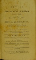 view The duties of a regimental surgeon considered, with observations on his general qualifications, and hints relative to a more respectable practice, and better regulation of that department : wherein are interspersed many medical anecdotes, and subjects disscussed, equally interesting to every practitioner / by R. Hamilton, M.D. of the Royal College of Physicians London; member of the Medical and Physical Societies of Edinburgh; and of the Medical Society of London. In two volumes.