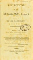 view Reflections on the surgeon's bill : in answer to three pamphlets in defence of that bill / by John Ring, member of the Corporation of Surgeons.